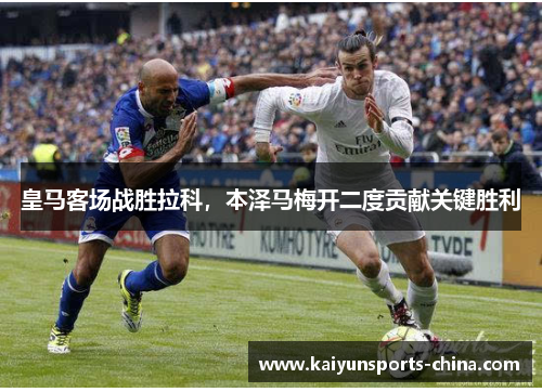 皇马客场战胜拉科，本泽马梅开二度贡献关键胜利