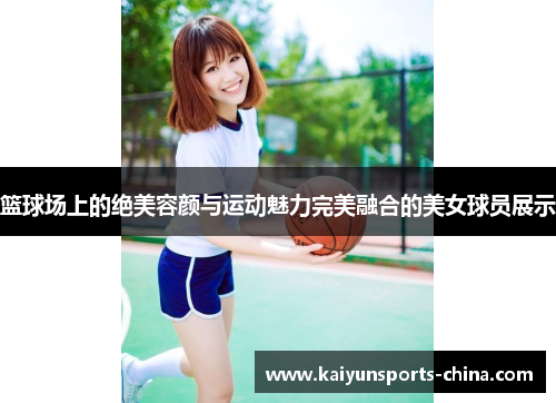 篮球场上的绝美容颜与运动魅力完美融合的美女球员展示