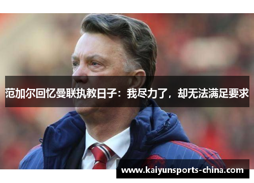范加尔回忆曼联执教日子：我尽力了，却无法满足要求