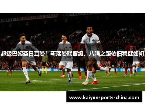 超级巴黎圣日耳曼！斩落曼联晋级，八强之路依旧稳健如初