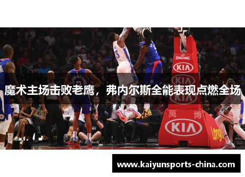 魔术主场击败老鹰，弗内尔斯全能表现点燃全场