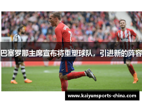 巴塞罗那主席宣布将重塑球队，引进新的阵容