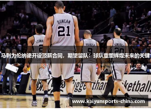 马刺为伦纳德开设顶薪合同，期望留队：球队重塑辉煌未来的关键