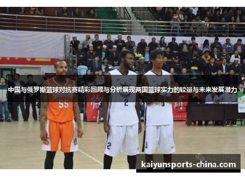 中国与俄罗斯篮球对抗赛精彩回顾与分析展现两国篮球实力的较量与未来发展潜力